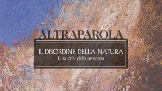 Altraparola n. 4 – Il disordine della natura. Una crisi della presenza